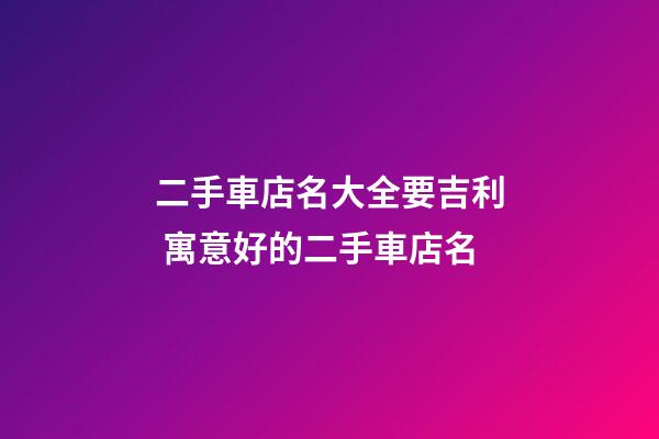 二手車店名大全要吉利 寓意好的二手車店名